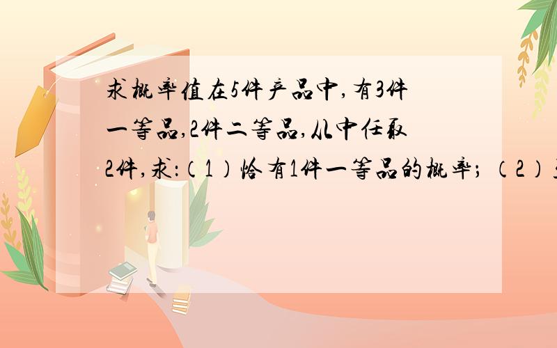 求概率值在5件产品中,有3件一等品,2件二等品,从中任取2件,求：（1）恰有1件一等品的概率； （2）至少有1件一等品的