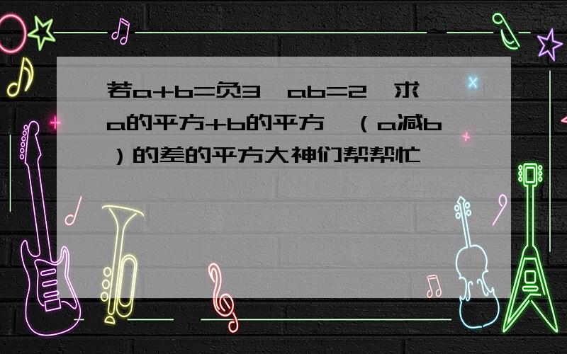 若a+b=负3,ab=2,求a的平方+b的平方,（a减b）的差的平方大神们帮帮忙