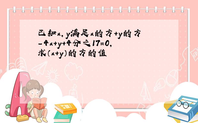 已知x,y满足x的方+y的方-4x+y+4分之17=0,求（x+y）的方的值