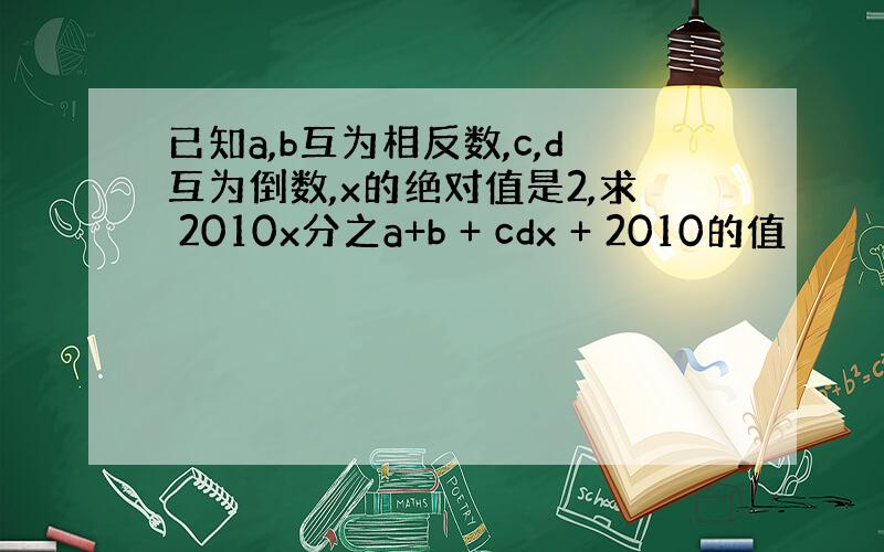 已知a,b互为相反数,c,d互为倒数,x的绝对值是2,求 2010x分之a+b + cdx + 2010的值