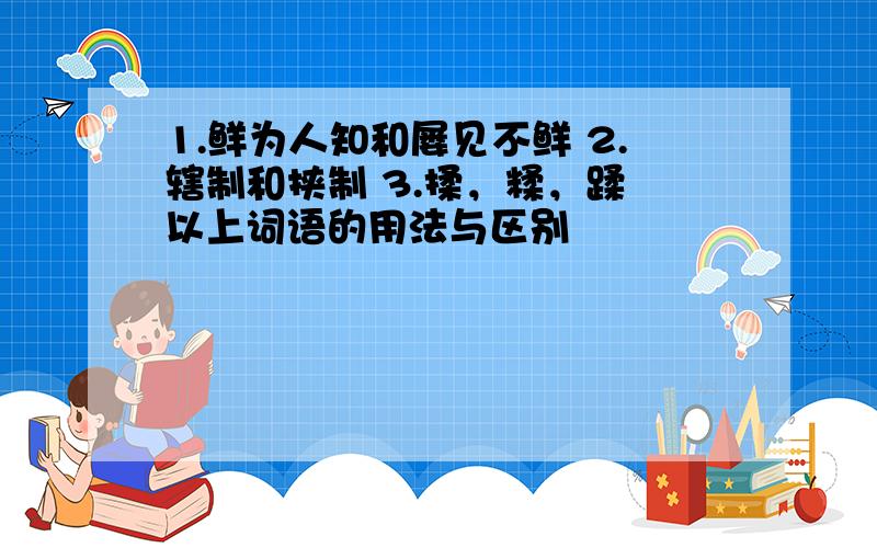 1.鲜为人知和屡见不鲜 2.辖制和挟制 3.揉，糅，蹂 以上词语的用法与区别