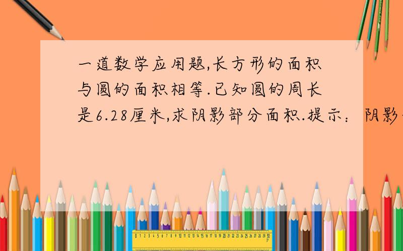 一道数学应用题,长方形的面积与圆的面积相等.已知圆的周长是6.28厘米,求阴影部分面积.提示：阴影部分的面积相当与圆面积