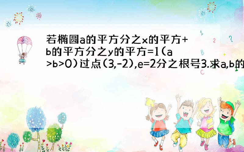 若椭圆a的平方分之x的平方+b的平方分之y的平方=1(a>b>0)过点(3,-2),e=2分之根号3.求a,b的值.