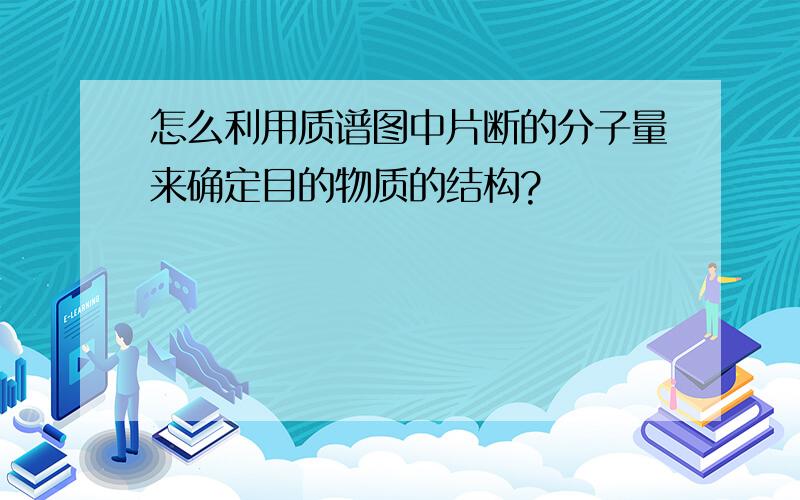 怎么利用质谱图中片断的分子量来确定目的物质的结构?