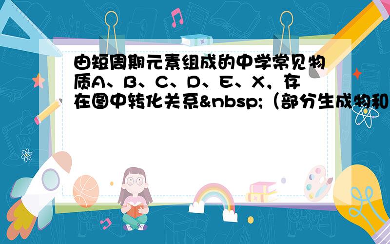 由短周期元素组成的中学常见物质A、B、C、D、E、X，存在图中转化关系 （部分生成物和反应条件略去）．下列推断