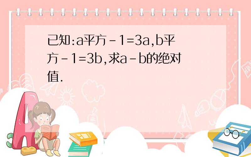 已知:a平方-1=3a,b平方-1=3b,求a-b的绝对值.