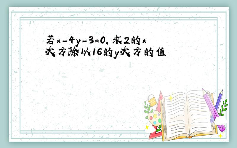 若x-4y-3=0,求2的x次方除以16的y次方的值