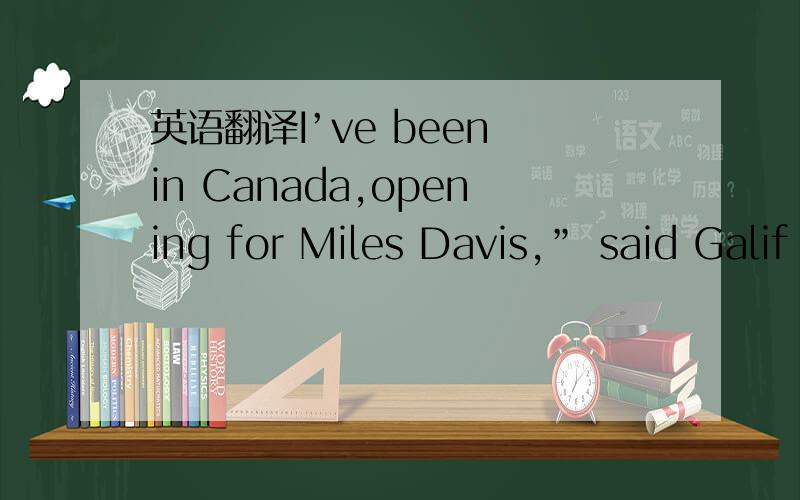 英语翻译I’ve been in Canada,opening for Miles Davis,” said Galif