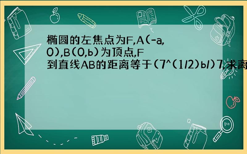 椭圆的左焦点为F,A(-a,0),B(0,b)为顶点,F到直线AB的距离等于(7^(1/2)b/)7,求离心率