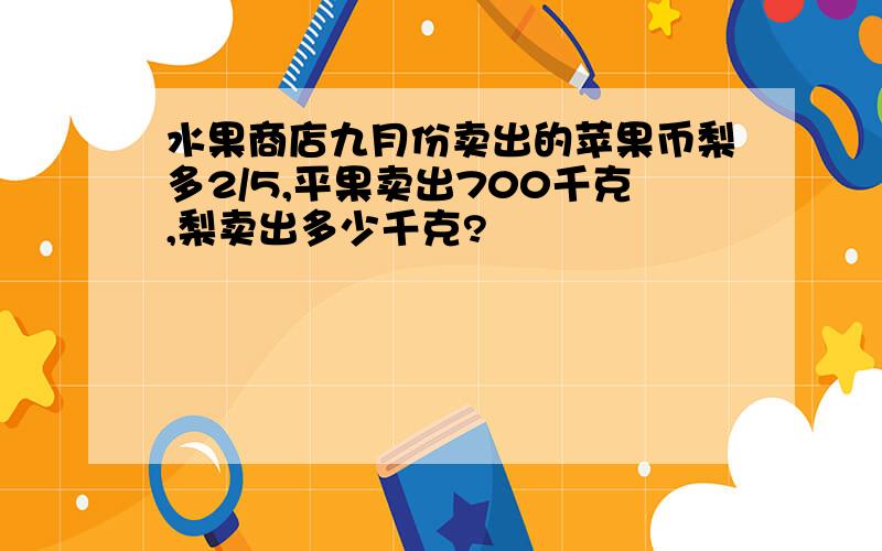 水果商店九月份卖出的苹果币梨多2/5,平果卖出700千克,梨卖出多少千克?