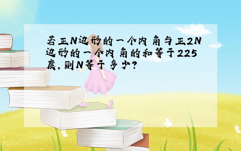 若正N边形的一个内角与正2N边形的一个内角的和等于225度,则N等于多少?