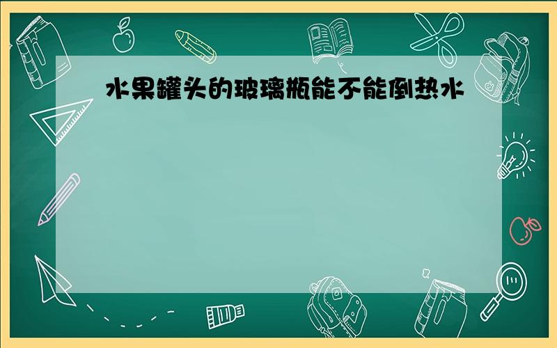 水果罐头的玻璃瓶能不能倒热水