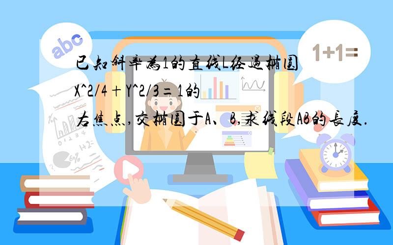 已知斜率为1的直线L经过椭圆X^2/4+Y^2/3=1的右焦点,交椭圆于A、B,求线段AB的长度.