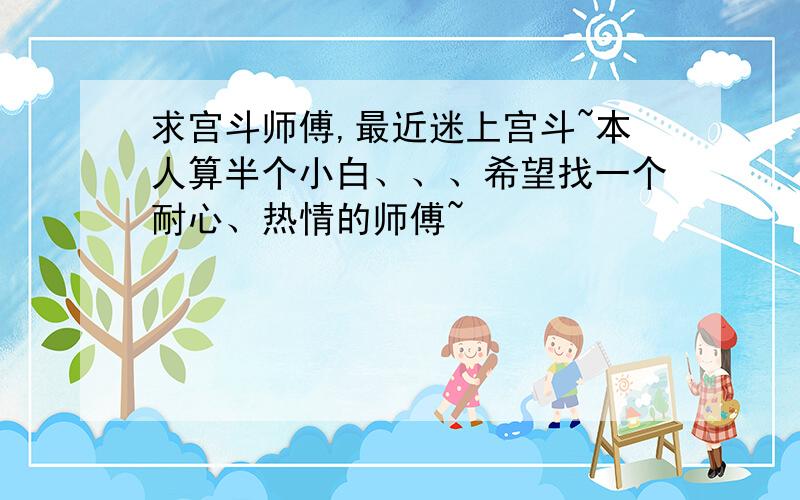 求宫斗师傅,最近迷上宫斗~本人算半个小白、、、希望找一个耐心、热情的师傅~