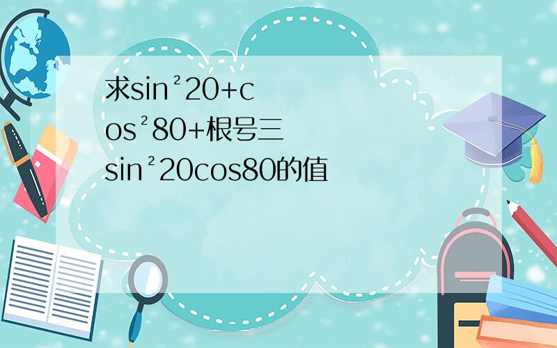 求sin²20+cos²80+根号三sin²20cos80的值