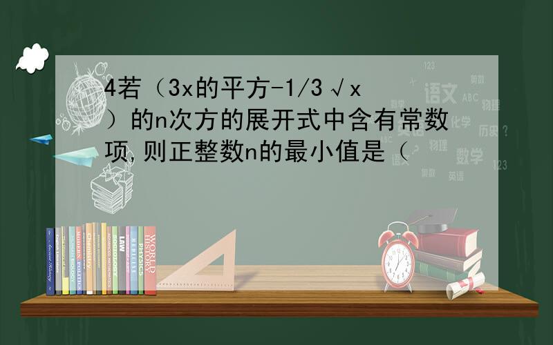 4若（3x的平方-1/3√x）的n次方的展开式中含有常数项,则正整数n的最小值是（