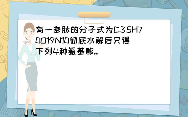 有一多肽的分子式为C35H70O19N10彻底水解后只得下列4种氨基酸..(