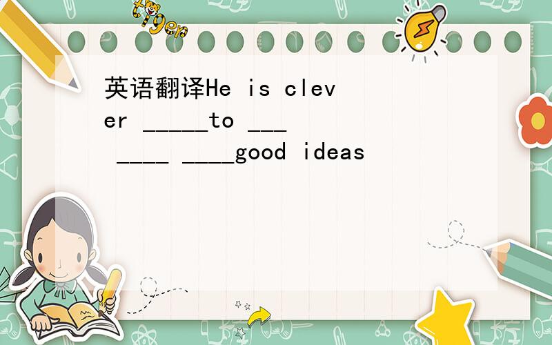 英语翻译He is clever _____to ___ ____ ____good ideas