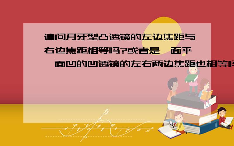 请问月牙型凸透镜的左边焦距与右边焦距相等吗?或者是一面平一面凹的凹透镜的左右两边焦距也相等吗!为什么?