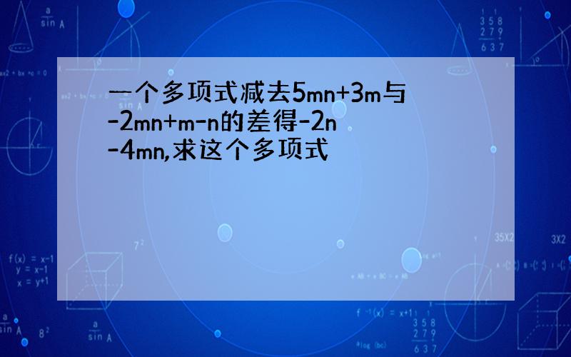 一个多项式减去5mn+3m与-2mn+m-n的差得-2n-4mn,求这个多项式