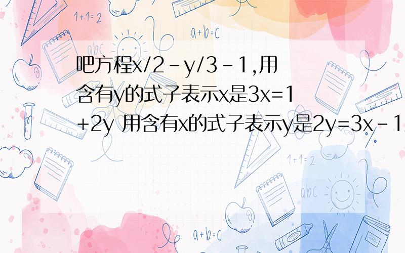 吧方程x/2-y/3-1,用含有y的式子表示x是3x=1+2y 用含有x的式子表示y是2y=3x-1对吗