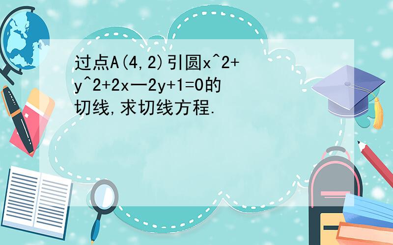 过点A(4,2)引圆x^2+y^2+2x一2y+1=0的切线,求切线方程.