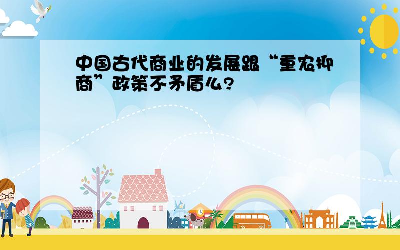 中国古代商业的发展跟“重农抑商”政策不矛盾么?