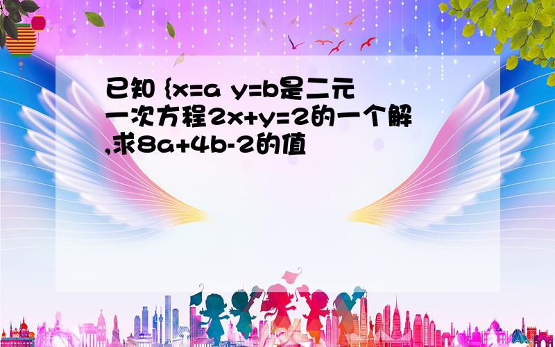 已知 {x=a y=b是二元一次方程2x+y=2的一个解,求8a+4b-2的值