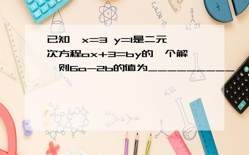 已知{x=3 y=1是二元一次方程ax+3=by的一个解,则6a-2b的值为_________