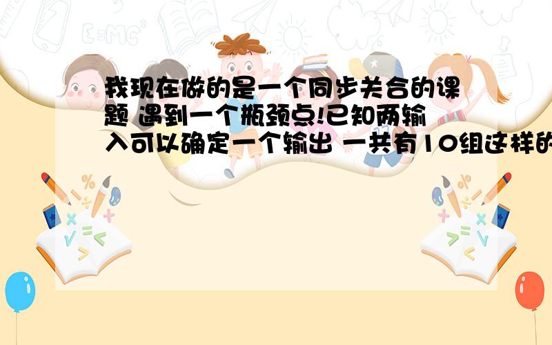 我现在做的是一个同步关合的课题 遇到一个瓶颈点!已知两输入可以确定一个输出 一共有10组这样的输入输出!要训练一个网络确