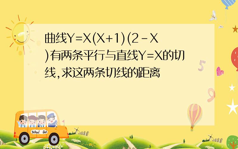 曲线Y=X(X+1)(2-X)有两条平行与直线Y=X的切线,求这两条切线的距离