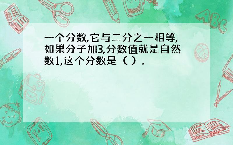 一个分数,它与二分之一相等,如果分子加3,分数值就是自然数1,这个分数是（ ）.