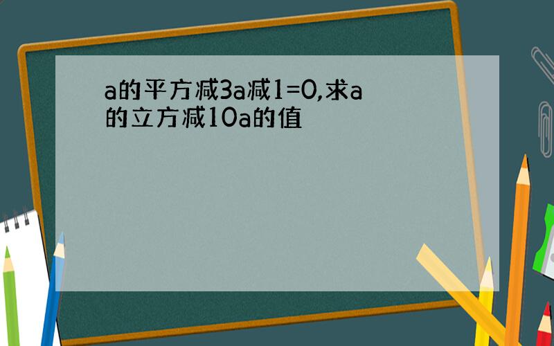 a的平方减3a减1=0,求a的立方减10a的值