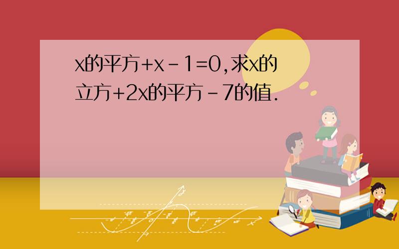 x的平方+x-1=0,求x的立方+2x的平方-7的值.