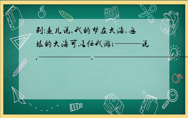 列：鱼儿说,我的梦在大海,无垠的大海可以任我游；———说,——————,—————————————