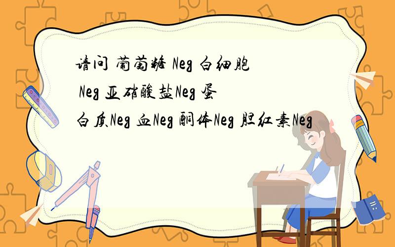 请问 葡萄糖 Neg 白细胞 Neg 亚硝酸盐Neg 蛋白质Neg 血Neg 酮体Neg 胆红素Neg