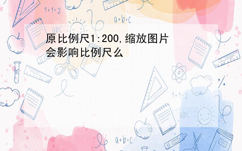 原比例尺1:200,缩放图片会影响比例尺么