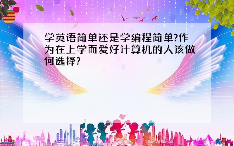 学英语简单还是学编程简单?作为在上学而爱好计算机的人该做何选择?