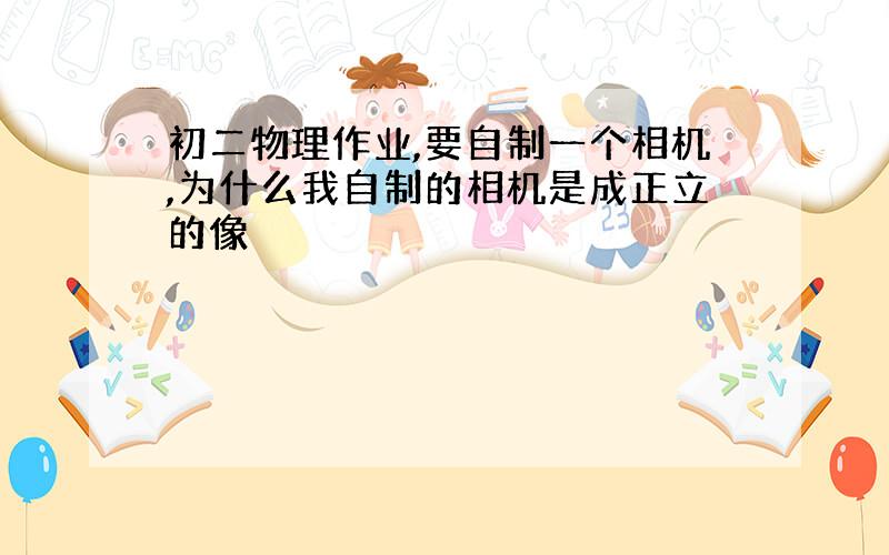 初二物理作业,要自制一个相机,为什么我自制的相机是成正立的像