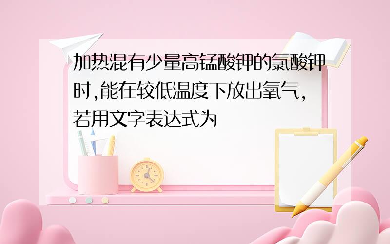 加热混有少量高锰酸钾的氯酸钾时,能在较低温度下放出氧气,若用文字表达式为