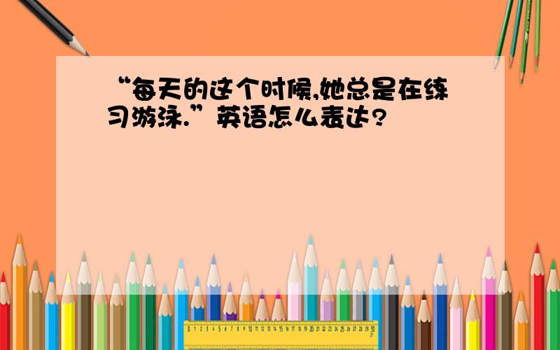 “每天的这个时候,她总是在练习游泳.”英语怎么表达?