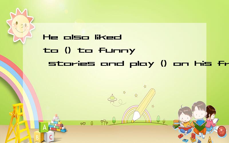 He also liked to () to funny stories and play () on his frie