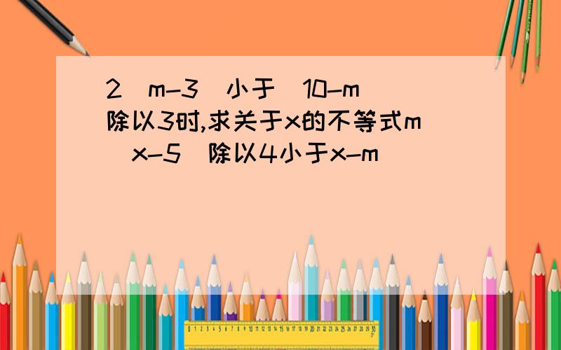 2(m-3)小于(10-m)除以3时,求关于x的不等式m(x-5)除以4小于x-m