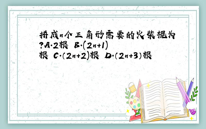 拼成n个三角形需要的火柴棍为?A.2根 B.(2n+1)根 C.（2n+2)根 D.（2n+3）根