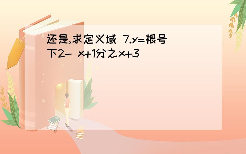 还是,求定义域 7.y=根号下2- x+1分之x+3