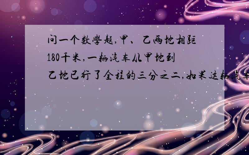 问一个数学题,甲、乙两地相距180千米,一辆汽车从甲地到乙地已行了全程的三分之二,如果这辆汽车每小时行48千米,还要几小