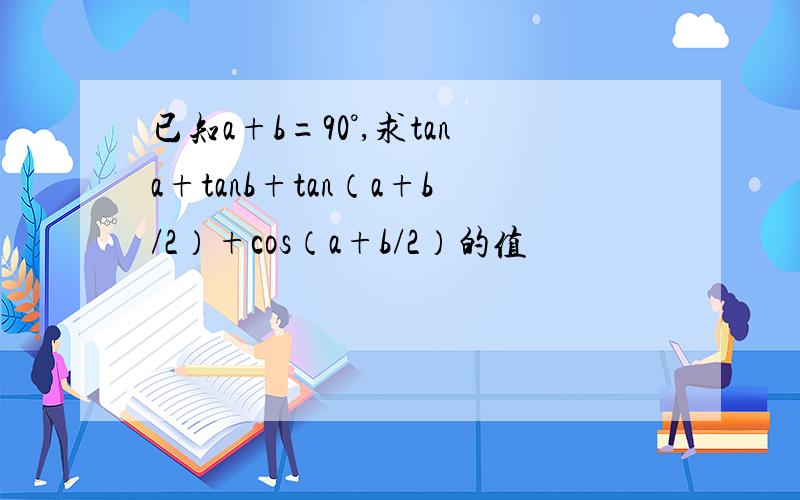 已知a+b=90°,求tana+tanb+tan（a+b/2）+cos（a+b/2）的值