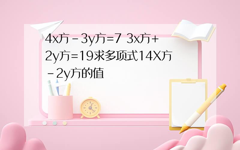 4x方-3y方=7 3x方+2y方=19求多项式14X方-2y方的值