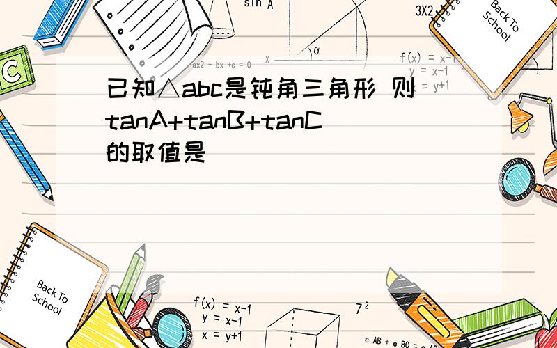 已知△abc是钝角三角形 则tanA+tanB+tanC的取值是（ ）