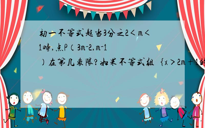 初一不等式题当3分之2＜m＜1时,点P（3m-2,m-1）在第几象限?如果不等式组｛x＞2m+1的解集是x大于-1,那么